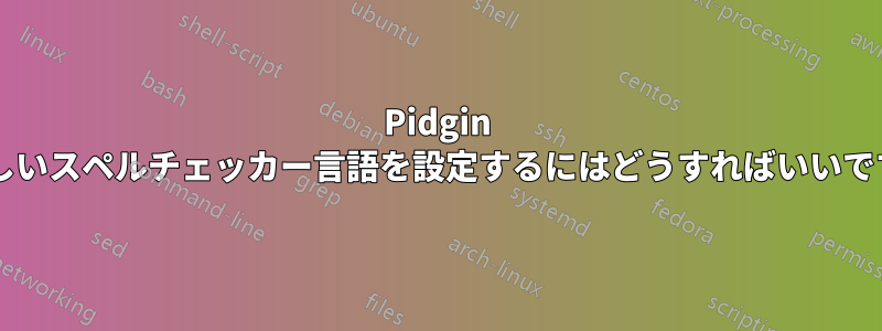 Pidgin で新しいスペルチェッカー言語を設定するにはどうすればいいですか?