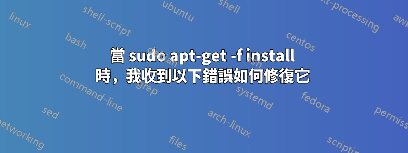 當 sudo apt-get -f install 時，我收到以下錯誤如何修復它