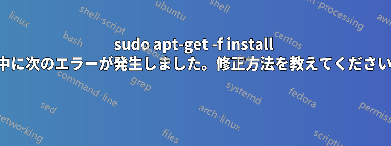 sudo apt-get -f install 中に次のエラーが発生しました。修正方法を教えてください 