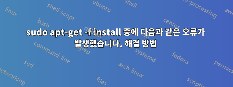 sudo apt-get -f install 중에 다음과 같은 오류가 발생했습니다. 해결 방법