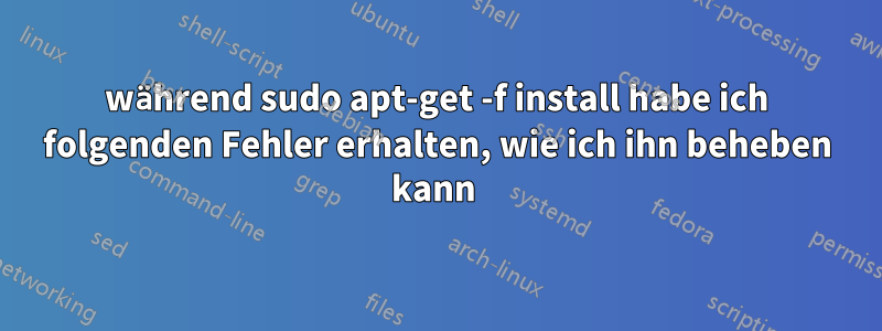 während sudo apt-get -f install habe ich folgenden Fehler erhalten, wie ich ihn beheben kann 