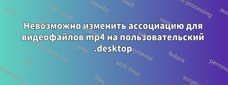 Невозможно изменить ассоциацию для видеофайлов mp4 на пользовательский .desktop