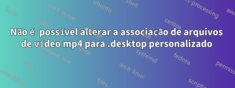 Não é possível alterar a associação de arquivos de vídeo mp4 para .desktop personalizado