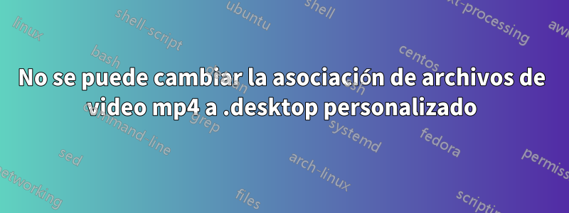 No se puede cambiar la asociación de archivos de video mp4 a .desktop personalizado