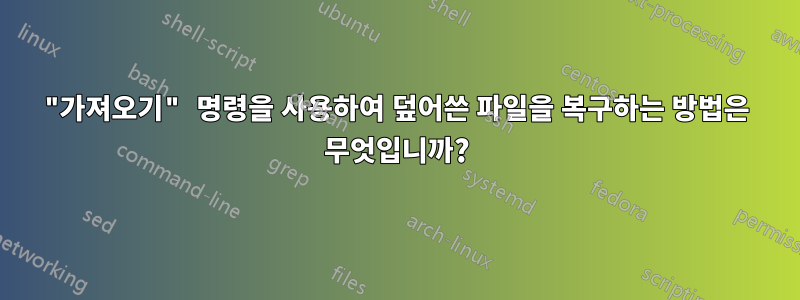 "가져오기" 명령을 사용하여 덮어쓴 파일을 복구하는 방법은 무엇입니까?