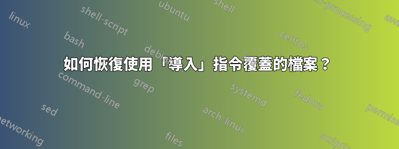 如何恢復使用「導入」指令覆蓋的檔案？