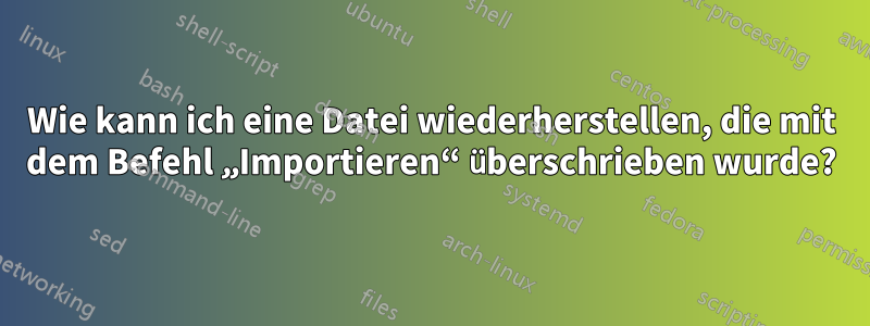 Wie kann ich eine Datei wiederherstellen, die mit dem Befehl „Importieren“ überschrieben wurde?