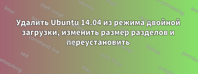 Удалить Ubuntu 14.04 из режима двойной загрузки, изменить размер разделов и переустановить