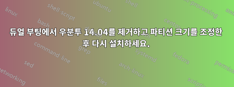 듀얼 부팅에서 우분투 14.04를 제거하고 파티션 크기를 조정한 후 다시 설치하세요.