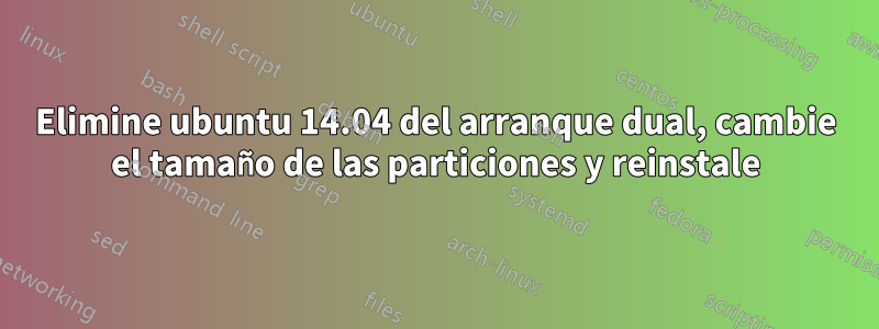 Elimine ubuntu 14.04 del arranque dual, cambie el tamaño de las particiones y reinstale