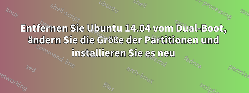 Entfernen Sie Ubuntu 14.04 vom Dual-Boot, ändern Sie die Größe der Partitionen und installieren Sie es neu