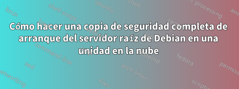 Cómo hacer una copia de seguridad completa de arranque del servidor raíz de Debian en una unidad en la nube