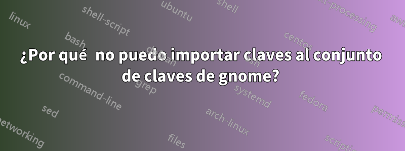 ¿Por qué no puedo importar claves al conjunto de claves de gnome?