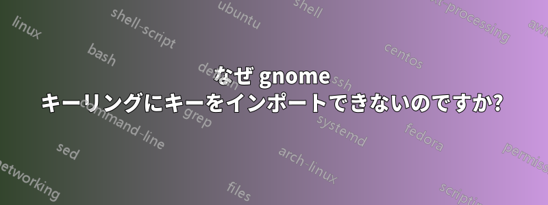 なぜ gnome キーリングにキーをインポートできないのですか?