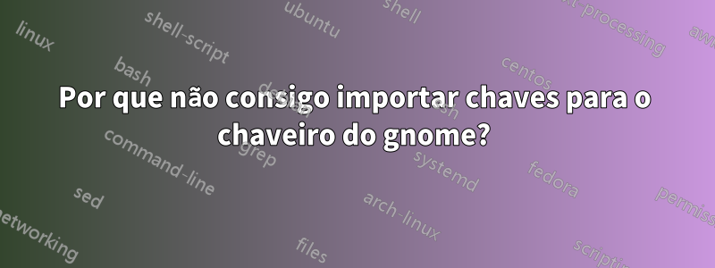 Por que não consigo importar chaves para o chaveiro do gnome?