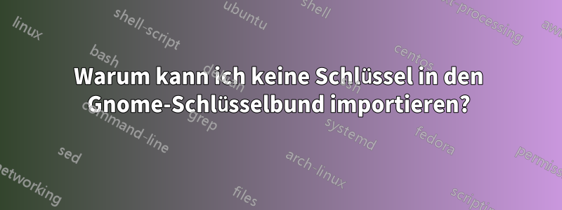 Warum kann ich keine Schlüssel in den Gnome-Schlüsselbund importieren?