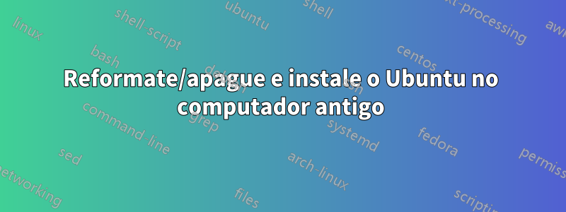 Reformate/apague e instale o Ubuntu no computador antigo