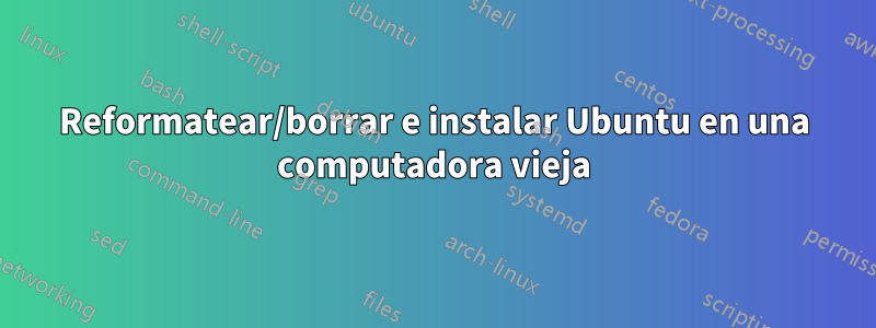 Reformatear/borrar e instalar Ubuntu en una computadora vieja