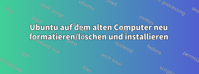 Ubuntu auf dem alten Computer neu formatieren/löschen und installieren