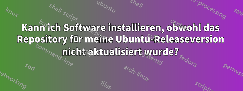 Kann ich Software installieren, obwohl das Repository für meine Ubuntu-Releaseversion nicht aktualisiert wurde?