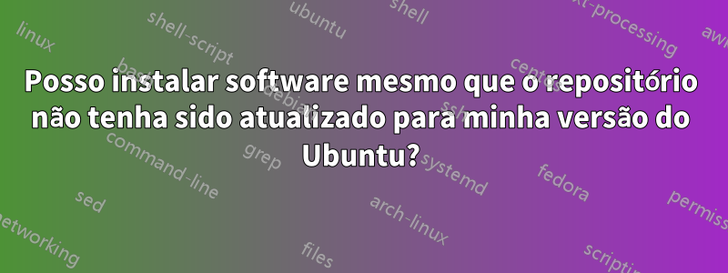 Posso instalar software mesmo que o repositório não tenha sido atualizado para minha versão do Ubuntu?