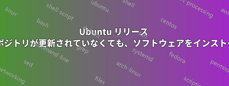 Ubuntu リリース バージョンのリポジトリが更新されていなくても、ソフトウェアをインストールできますか?