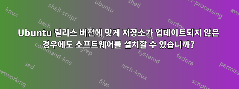 Ubuntu 릴리스 버전에 맞게 저장소가 업데이트되지 않은 경우에도 소프트웨어를 설치할 수 있습니까?