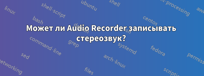 Может ли Audio Recorder записывать стереозвук?