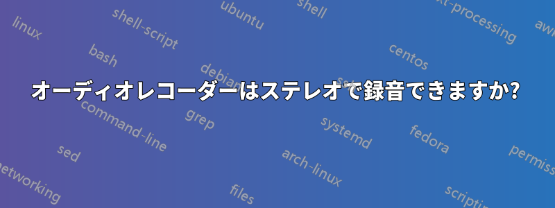 オーディオレコーダーはステレオで録音できますか?