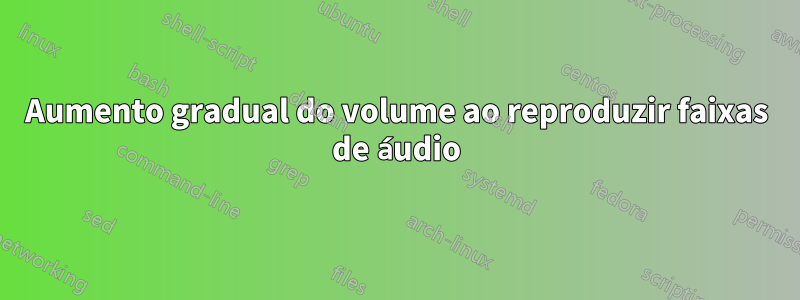 Aumento gradual do volume ao reproduzir faixas de áudio