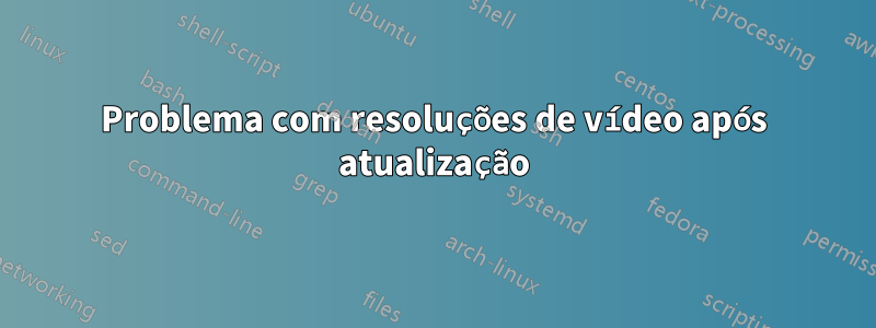 Problema com resoluções de vídeo após atualização