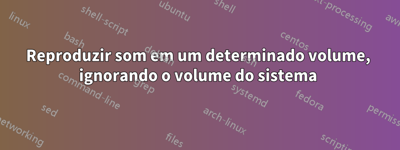 Reproduzir som em um determinado volume, ignorando o volume do sistema