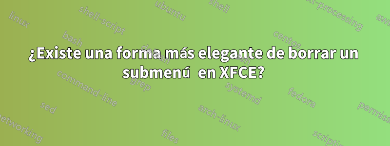 ¿Existe una forma más elegante de borrar un submenú en XFCE?