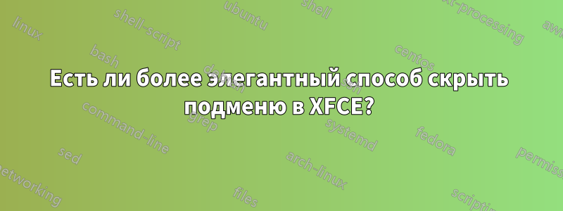 Есть ли более элегантный способ скрыть подменю в XFCE?