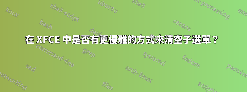 在 XFCE 中是否有更優雅的方式來清空子選單？