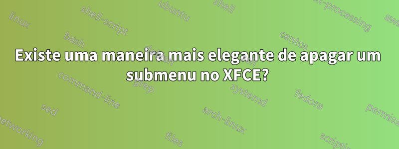 Existe uma maneira mais elegante de apagar um submenu no XFCE?