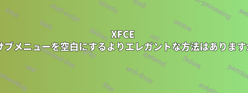 XFCE でサブメニューを空白にするよりエレガントな方法はありますか?