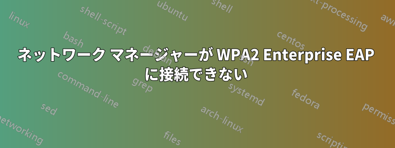 ネットワーク マネージャーが WPA2 Enterprise EAP に接続できない