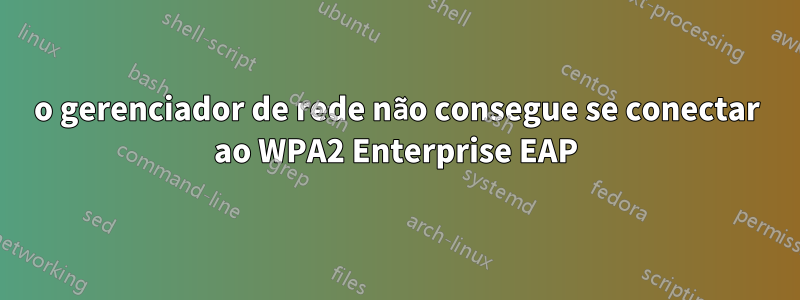 o gerenciador de rede não consegue se conectar ao WPA2 Enterprise EAP