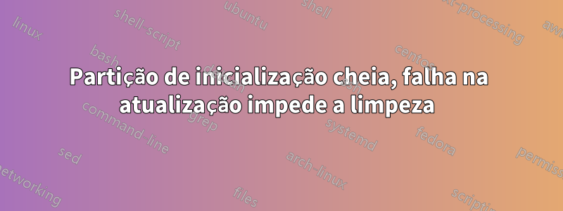 Partição de inicialização cheia, falha na atualização impede a limpeza 