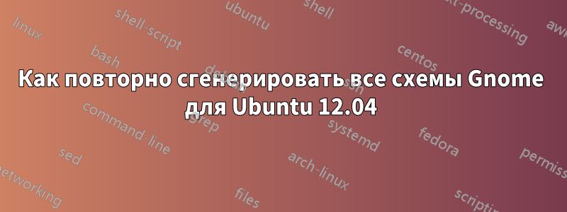 Как повторно сгенерировать все схемы Gnome для Ubuntu 12.04