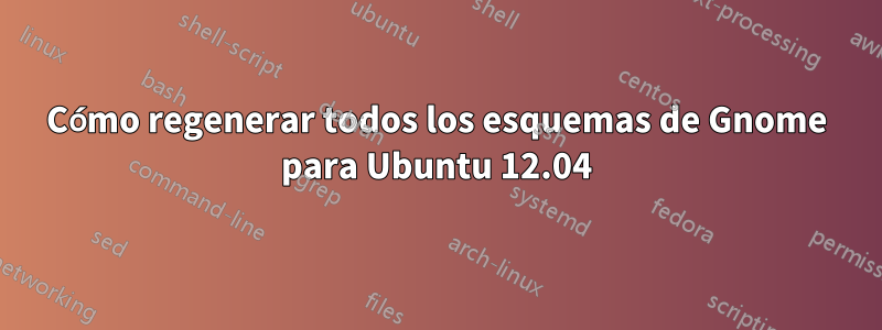 Cómo regenerar todos los esquemas de Gnome para Ubuntu 12.04