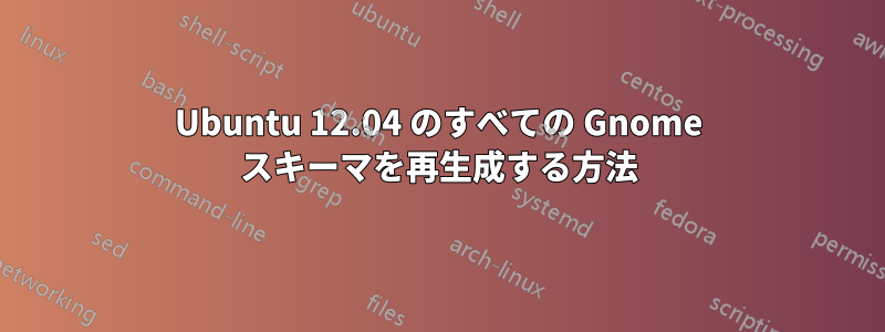 Ubuntu 12.04 のすべての Gnome スキーマを再生成する方法