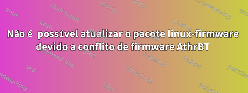 Não é possível atualizar o pacote linux-firmware devido a conflito de firmware AthrBT