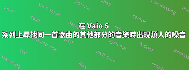 在 Vaio S 系列上尋找同一首歌曲的其他部分的音樂時出現煩人的噪音