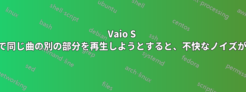 Vaio S シリーズで同じ曲の別の部分を再生しようとすると、不快なノイズが発生する