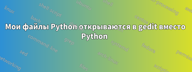 Мои файлы Python открываются в gedit вместо Python 