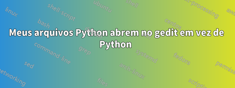 Meus arquivos Python abrem no gedit em vez de Python 