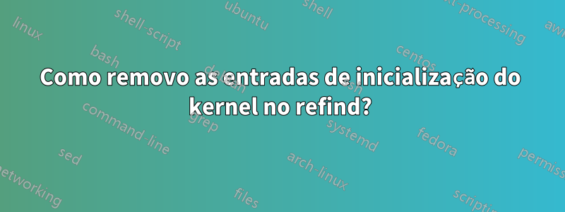 Como removo as entradas de inicialização do kernel no refind?