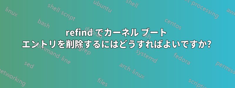 refind でカーネル ブート エントリを削除するにはどうすればよいですか?